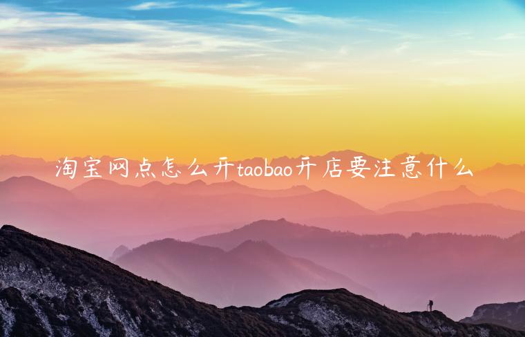 淘寶網(wǎng)點怎么開taobao開店要注意什么